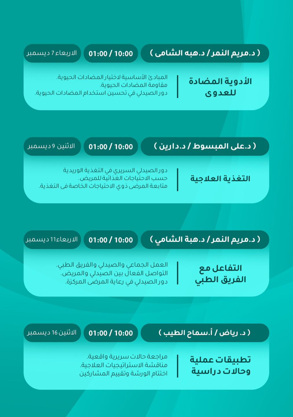 Peut être une image de ‎texte qui dit ’‎دیسمبر ربعاء 10:00 01:00/ هبه الشامى) د.مریم) /النمر المبادئ الأساسية لاختيا المضادات .الحيوية قاومة المضادات الحيوية الصيدلي في تحسين استخدام المضادات .الحيوية الأدوية المضادة للعدوى الاثنين ديسمبر 10:00 01:00 دعلی) المبسوط (د.دارين التغذية رالصبدلي السريرى في التغذية الوريدية حسب احتیاجات انية .للمريض. بعة المرضى ذوي احتياجات الخاصة التغذية العلاجية دیسمبر 10:00 01:00 د.مریم) النمر د.هبة الشامي) العمل الجماعي والصيدلي والفريق الطبي اصل الفعال بين الصيدلي والمريض. 9レ الصيدلي في رعاية المرضى المركزة. التفاعل مع الفريق الطبي الاثنين 16 ديسمبر 10:00 01:00/ رياض أسماح الطيب) حالات دريرية واقعية مناقشة الاستراتيجيات .العلاجية اختتام ورسة وتقييم المشاركين تطييقات ت عملية وحالات دراسية‎’‎